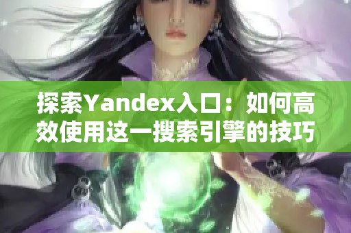 探索Yandex入口：如何高效使用这一搜索引擎的技巧与指南