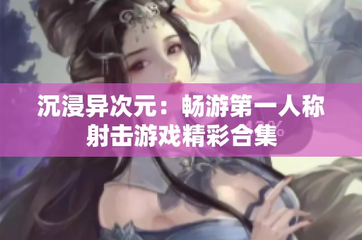 沉浸异次元：畅游第一人称射击游戏精彩合集