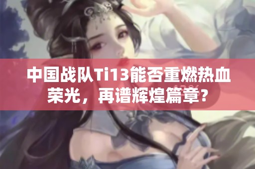 中国战队Ti13能否重燃热血荣光，再谱辉煌篇章？