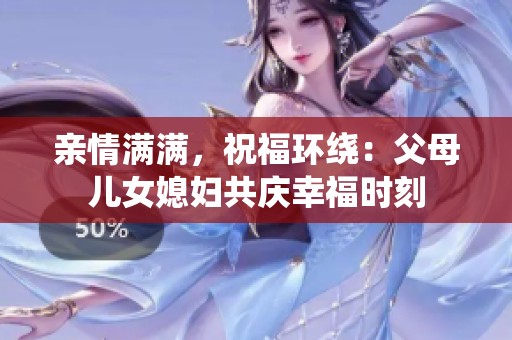 亲情满满，祝福环绕：父母儿女媳妇共庆幸福时刻