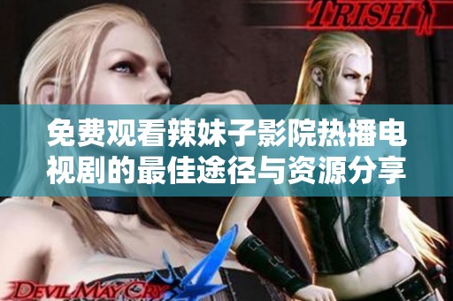 免费观看辣妹子影院热播电视剧的最佳途径与资源分享
