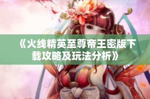 《火线精英至尊帝王密版下载攻略及玩法分析》