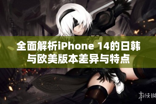 全面解析iPhone 14的日韩与欧美版本差异与特点