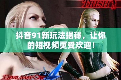 抖音91新玩法揭秘，让你的短视频更受欢迎！