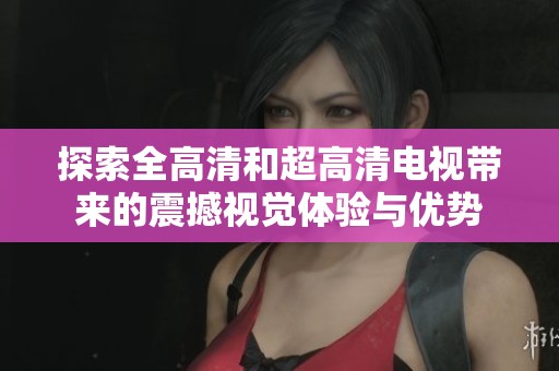 探索全高清和超高清电视带来的震撼视觉体验与优势