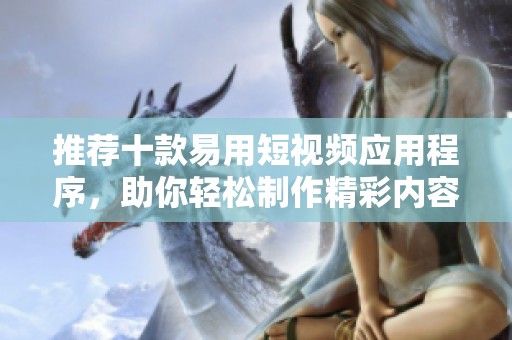 推荐十款易用短视频应用程序，助你轻松制作精彩内容