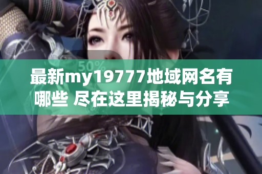 最新my19777地域网名有哪些 尽在这里揭秘与分享