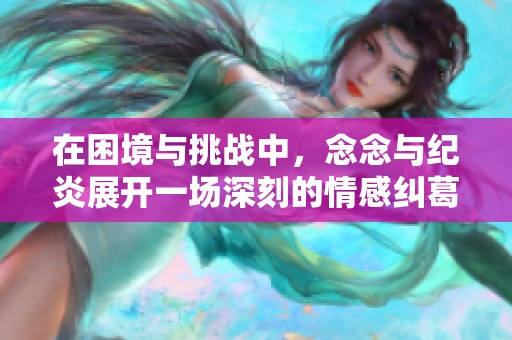 在困境与挑战中，念念与纪炎展开一场深刻的情感纠葛