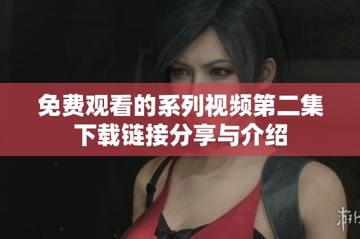 免费观看的系列视频第二集下载链接分享与介绍