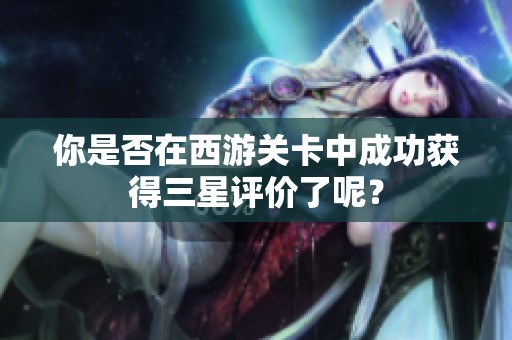 你是否在西游关卡中成功获得三星评价了呢？