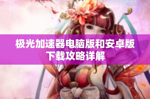 极光加速器电脑版和安卓版下载攻略详解