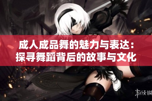 成人成品舞的魅力与表达：探寻舞蹈背后的故事与文化