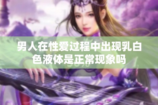 男人在性爱过程中出现乳白色液体是正常现象吗