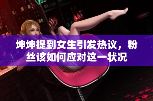 坤坤提到女生引发热议，粉丝该如何应对这一状况
