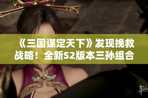 《三国谋定天下》发现挽救战略！全新S2版本三孙组合横扫敌军