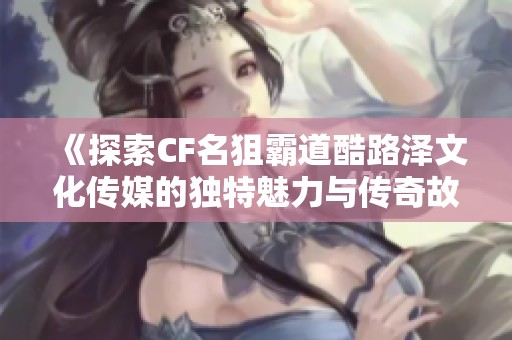 《探索CF名狙霸道酷路泽文化传媒的独特魅力与传奇故事》