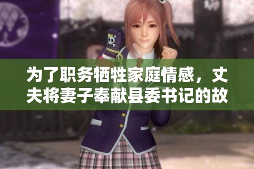 为了职务牺牲家庭情感，丈夫将妻子奉献县委书记的故事