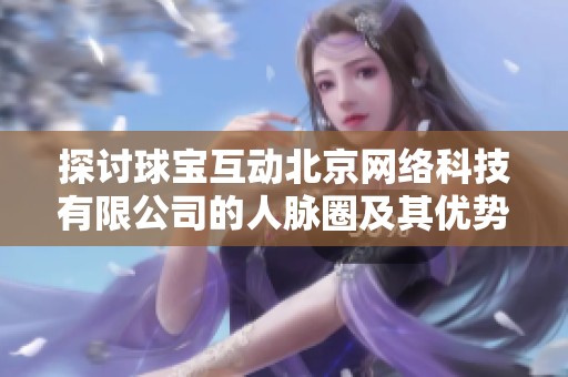 探讨球宝互动北京网络科技有限公司的人脉圈及其优势和影响力