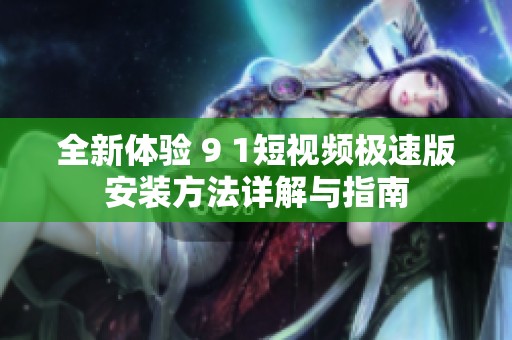 全新体验 9 1短视频极速版安装方法详解与指南
