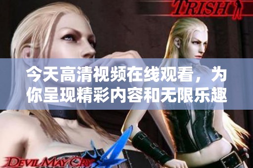今天高清视频在线观看，为你呈现精彩内容和无限乐趣