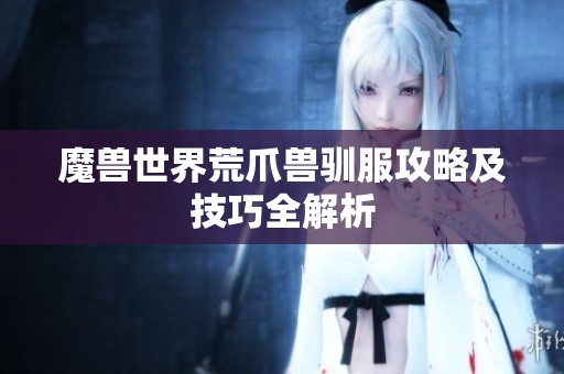 魔兽世界荒爪兽驯服攻略及技巧全解析