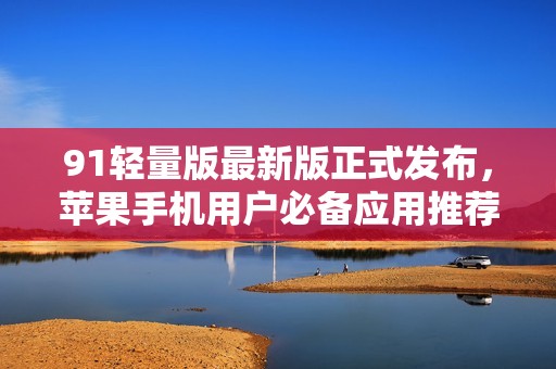 91轻量版最新版正式发布，苹果手机用户必备应用推荐