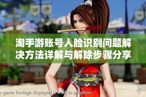 淘手游账号人脸识别问题解决方法详解与解除步骤分享