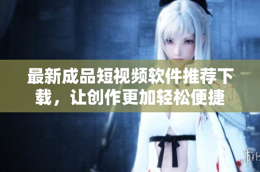 最新成品短视频软件推荐下载，让创作更加轻松便捷