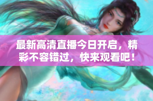 最新高清直播今日开启，精彩不容错过，快来观看吧！