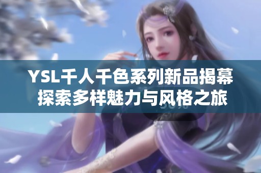 YSL千人千色系列新品揭幕 探索多样魅力与风格之旅