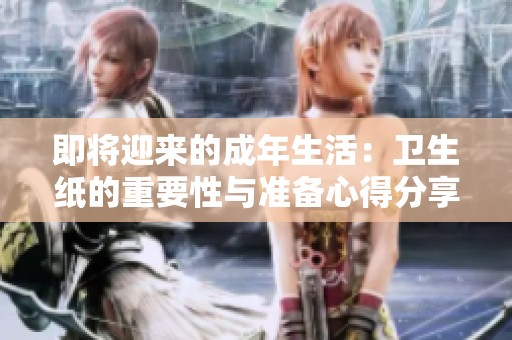 即将迎来的成年生活：卫生纸的重要性与准备心得分享