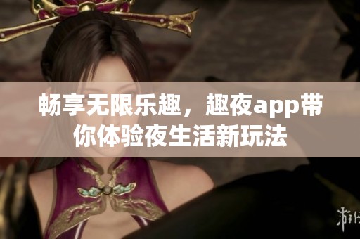 畅享无限乐趣，趣夜app带你体验夜生活新玩法