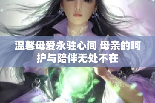 温馨母爱永驻心间 母亲的呵护与陪伴无处不在