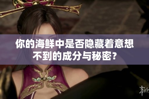 你的海鲜中是否隐藏着意想不到的成分与秘密？