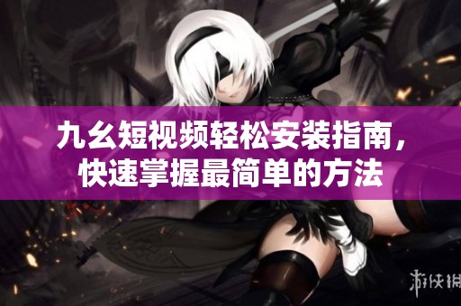 九幺短视频轻松安装指南，快速掌握最简单的方法