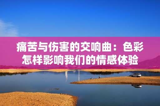 痛苦与伤害的交响曲：色彩怎样影响我们的情感体验