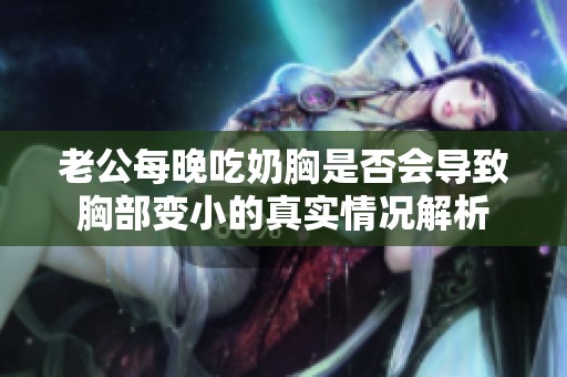 老公每晚吃奶胸是否会导致胸部变小的真实情况解析