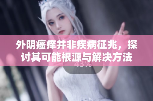 外阴瘙痒并非疾病征兆，探讨其可能根源与解决方法