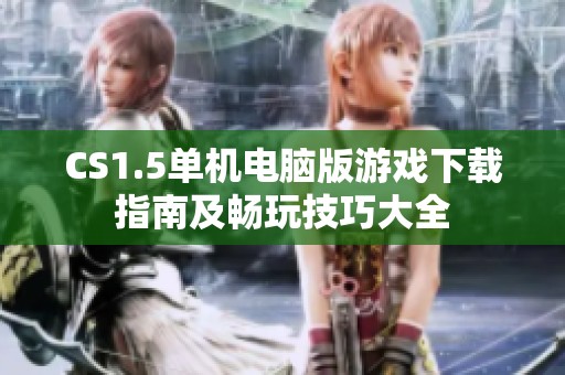 CS1.5单机电脑版游戏下载指南及畅玩技巧大全