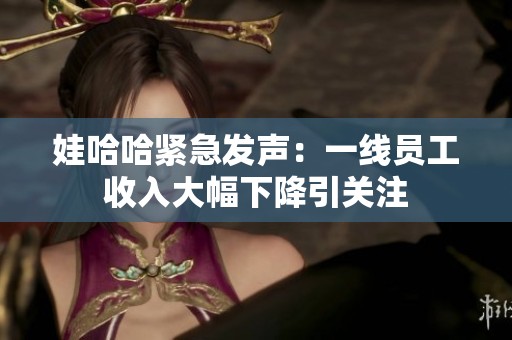娃哈哈紧急发声：一线员工收入大幅下降引关注