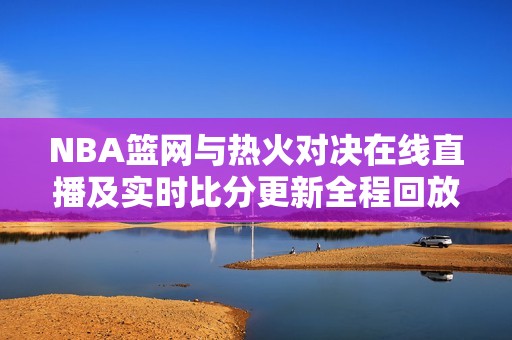 NBA篮网与热火对决在线直播及实时比分更新全程回放