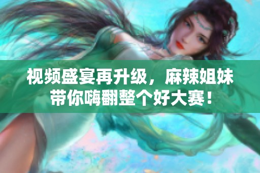 视频盛宴再升级，麻辣姐妹带你嗨翻整个好大赛！