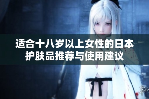 适合十八岁以上女性的日本护肤品推荐与使用建议