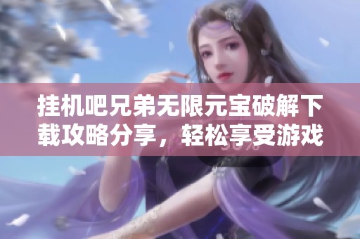 挂机吧兄弟无限元宝破解下载攻略分享，轻松享受游戏乐趣