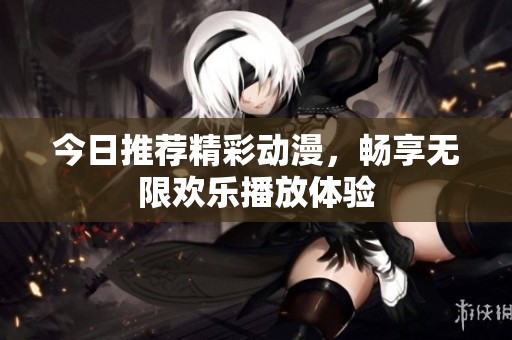 今日推荐精彩动漫，畅享无限欢乐播放体验