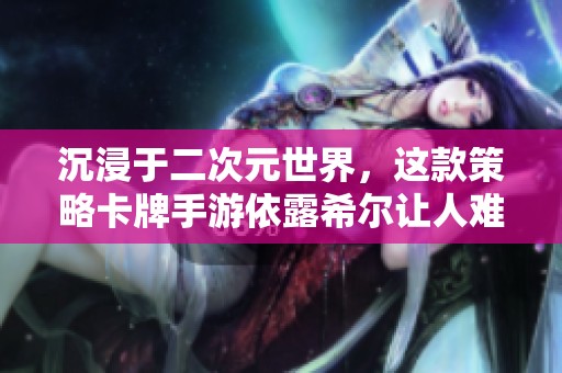 沉浸于二次元世界，这款策略卡牌手游依露希尔让人难以自拔！