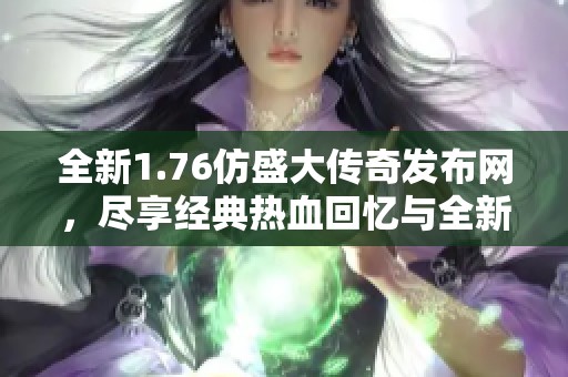 全新1.76仿盛大传奇发布网，尽享经典热血回忆与全新体验