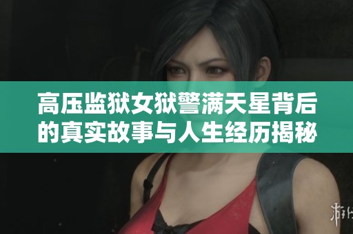 高压监狱女狱警满天星背后的真实故事与人生经历揭秘