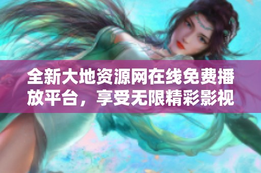 全新大地资源网在线免费播放平台，享受无限精彩影视内容