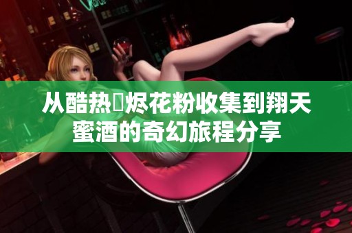 从酷热煫烬花粉收集到翔天蜜酒的奇幻旅程分享